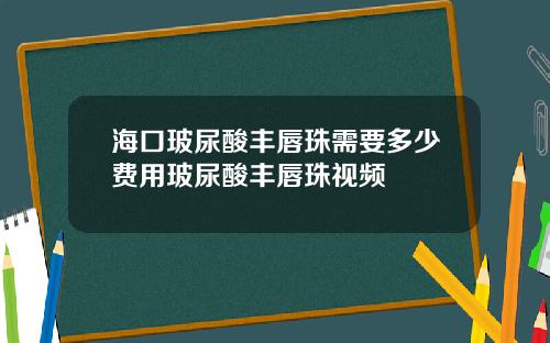 海口玻尿酸丰唇珠需要多少费用玻尿酸丰唇珠视频