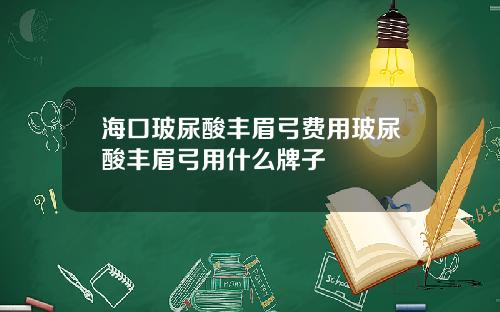 海口玻尿酸丰眉弓费用玻尿酸丰眉弓用什么牌子