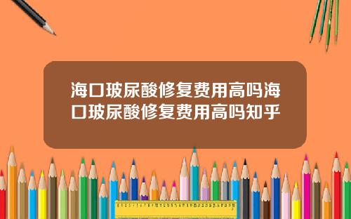 海口玻尿酸修复费用高吗海口玻尿酸修复费用高吗知乎