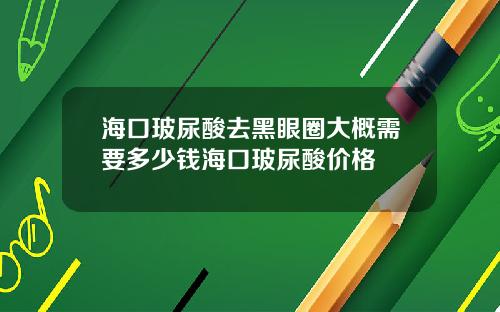 海口玻尿酸去黑眼圈大概需要多少钱海口玻尿酸价格