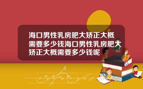 海口男性乳房肥大矫正大概需要多少钱海口男性乳房肥大矫正大概需要多少钱呢