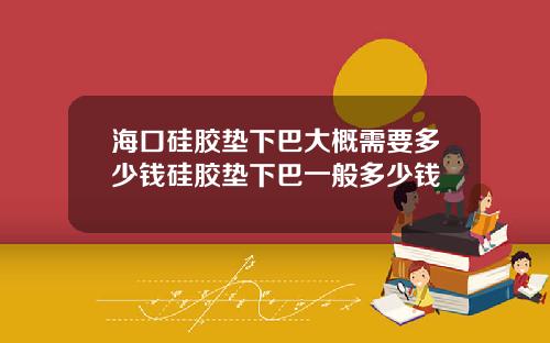 海口硅胶垫下巴大概需要多少钱硅胶垫下巴一般多少钱