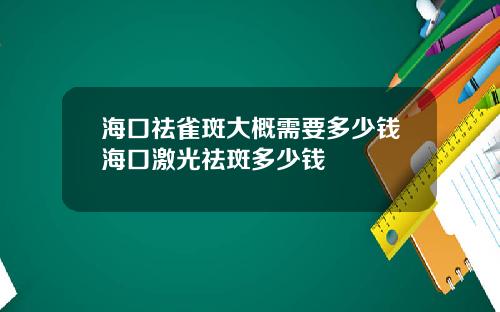 海口祛雀斑大概需要多少钱海口激光祛斑多少钱