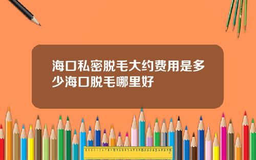 海口私密脱毛大约费用是多少海口脱毛哪里好