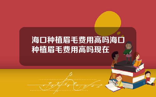 海口种植眉毛费用高吗海口种植眉毛费用高吗现在