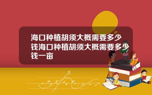 海口种植胡须大概需要多少钱海口种植胡须大概需要多少钱一亩