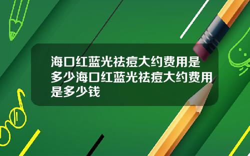 海口红蓝光祛痘大约费用是多少海口红蓝光祛痘大约费用是多少钱