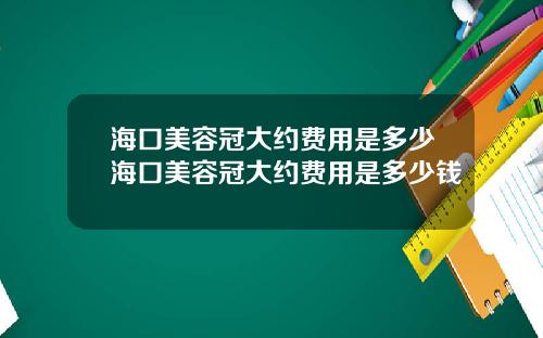 海口美容冠大约费用是多少海口美容冠大约费用是多少钱