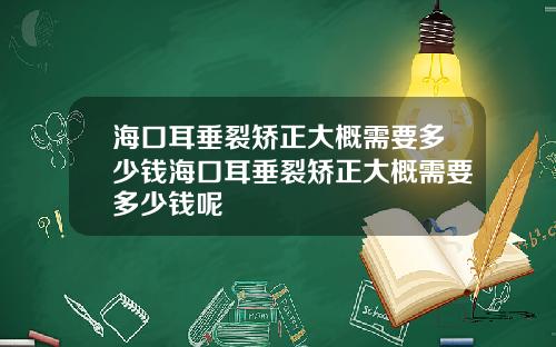 海口耳垂裂矫正大概需要多少钱海口耳垂裂矫正大概需要多少钱呢