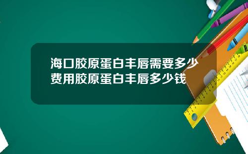 海口胶原蛋白丰唇需要多少费用胶原蛋白丰唇多少钱