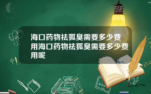 海口药物祛狐臭需要多少费用海口药物祛狐臭需要多少费用呢
