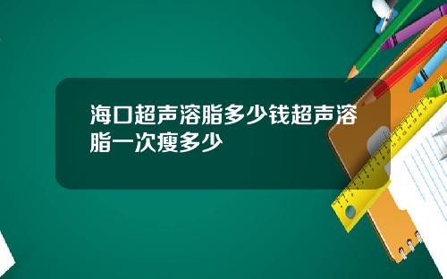 海口超声溶脂多少钱超声溶脂一次瘦多少