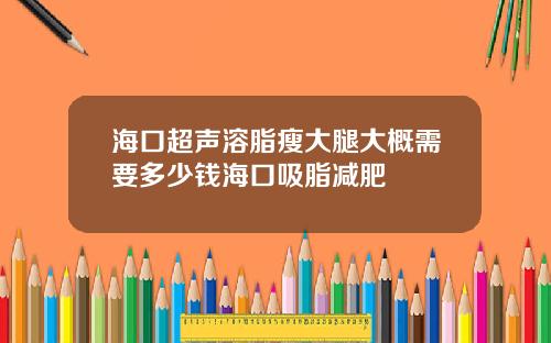 海口超声溶脂瘦大腿大概需要多少钱海口吸脂减肥