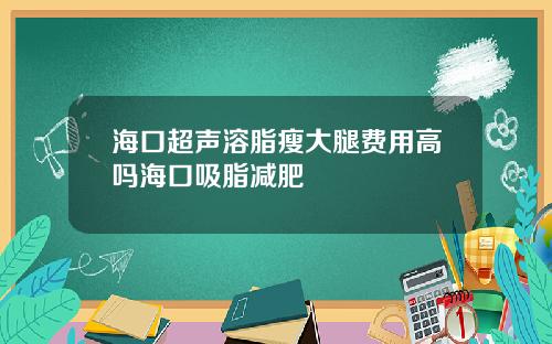 海口超声溶脂瘦大腿费用高吗海口吸脂减肥