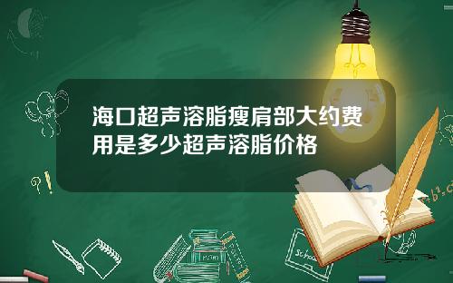 海口超声溶脂瘦肩部大约费用是多少超声溶脂价格