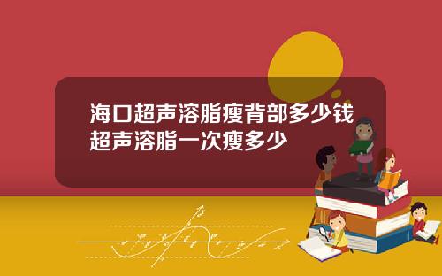 海口超声溶脂瘦背部多少钱超声溶脂一次瘦多少