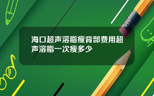 海口超声溶脂瘦背部费用超声溶脂一次瘦多少