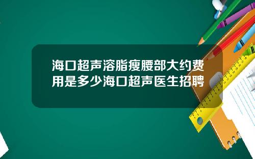 海口超声溶脂瘦腰部大约费用是多少海口超声医生招聘