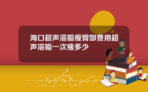 海口超声溶脂瘦臀部费用超声溶脂一次瘦多少