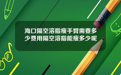 海口隔空溶脂瘦手臂需要多少费用隔空溶脂能瘦多少呢