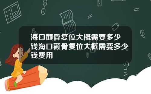海口颧骨复位大概需要多少钱海口颧骨复位大概需要多少钱费用