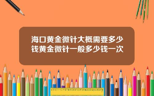 海口黄金微针大概需要多少钱黄金微针一般多少钱一次