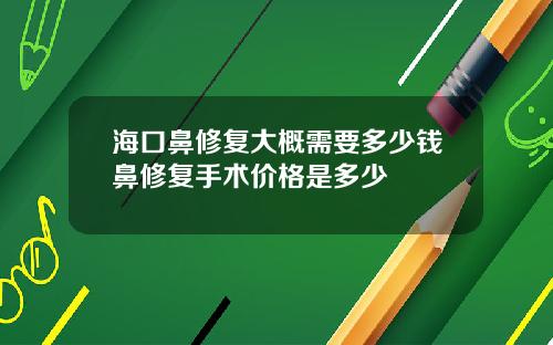 海口鼻修复大概需要多少钱鼻修复手术价格是多少