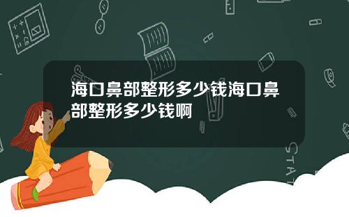 海口鼻部整形多少钱海口鼻部整形多少钱啊