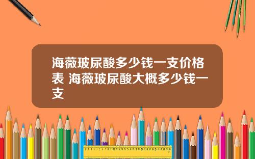 海薇玻尿酸多少钱一支价格表 海薇玻尿酸大概多少钱一支