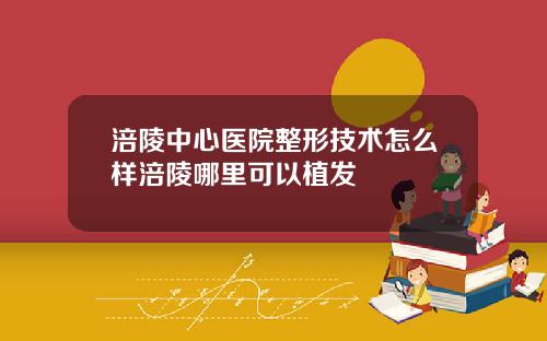 涪陵中心医院整形技术怎么样涪陵哪里可以植发