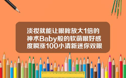 淡妆就能让眼眸放大1倍的神术Baby般的软萌眼好感度瞬涨100小清新迷你双眼皮