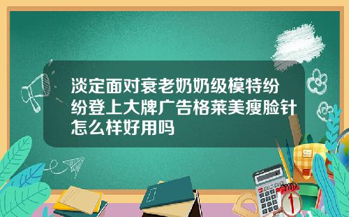 淡定面对衰老奶奶级模特纷纷登上大牌广告格莱美瘦脸针怎么样好用吗