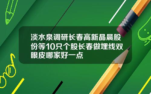淡水泉调研长春高新晶晨股份等10只个股长春做埋线双眼皮哪家好一点