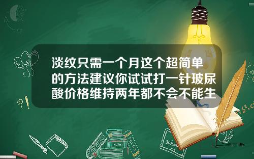 淡纹只需一个月这个超简单的方法建议你试试打一针玻尿酸价格维持两年都不会不能生育要多少钱