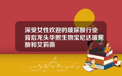 深受女性欢迎的玻尿酸行业背后龙头华熙生物宝尼达玻尿酸和艾莉薇
