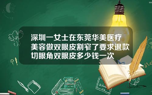 深圳一女士在东莞华美医疗美容做双眼皮割窄了要求退款切眼角双眼皮多少钱一次