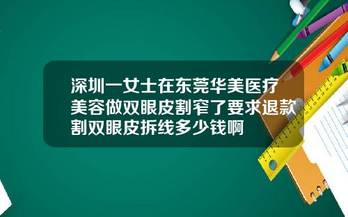 深圳一女士在东莞华美医疗美容做双眼皮割窄了要求退款割双眼皮拆线多少钱啊