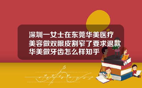 深圳一女士在东莞华美医疗美容做双眼皮割窄了要求退款华美做牙齿怎么样知乎