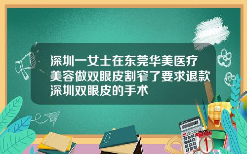 深圳一女士在东莞华美医疗美容做双眼皮割窄了要求退款深圳双眼皮的手术