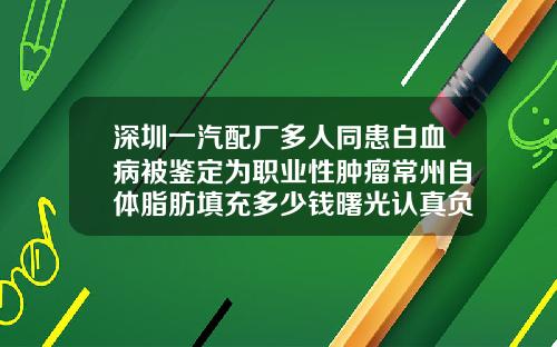 深圳一汽配厂多人同患白血病被鉴定为职业性肿瘤常州自体脂肪填充多少钱曙光认真负责