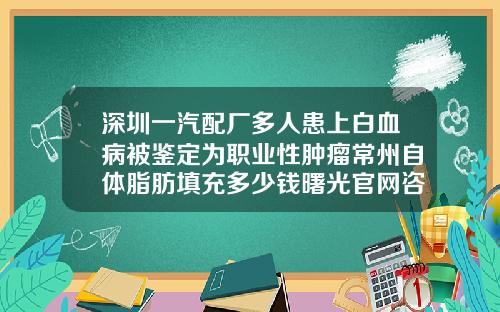 深圳一汽配厂多人患上白血病被鉴定为职业性肿瘤常州自体脂肪填充多少钱曙光官网咨询