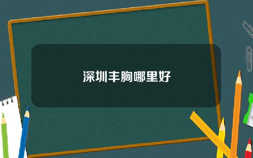 深圳丰胸哪里好