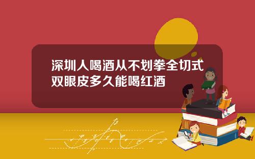 深圳人喝酒从不划拳全切式双眼皮多久能喝红酒