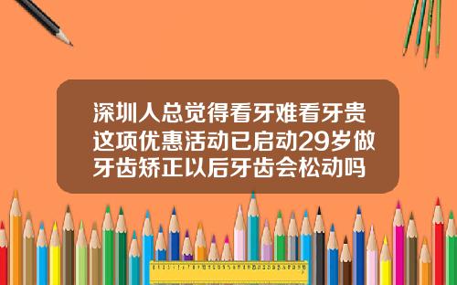 深圳人总觉得看牙难看牙贵这项优惠活动已启动29岁做牙齿矫正以后牙齿会松动吗