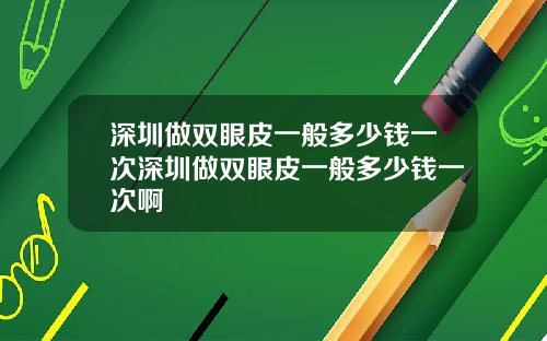 深圳做双眼皮一般多少钱一次深圳做双眼皮一般多少钱一次啊