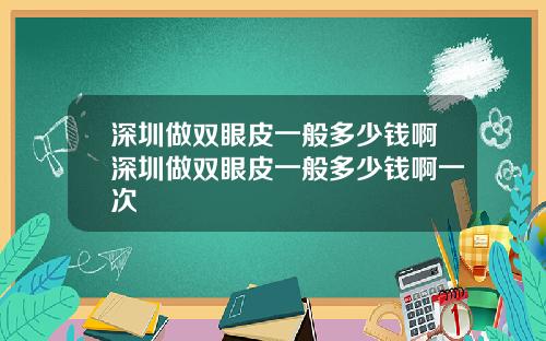 深圳做双眼皮一般多少钱啊深圳做双眼皮一般多少钱啊一次