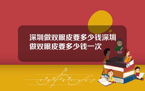 深圳做双眼皮要多少钱深圳做双眼皮要多少钱一次