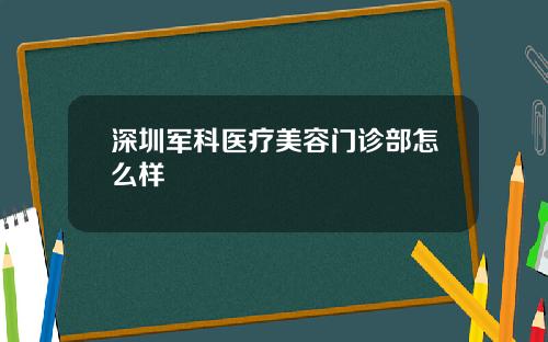 深圳军科医疗美容门诊部怎么样