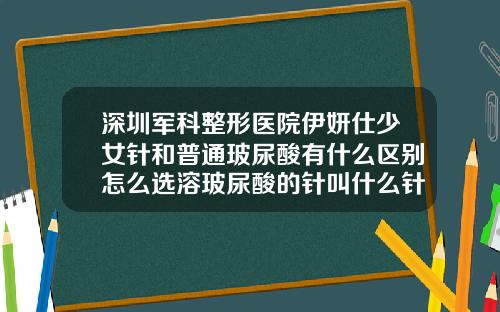 深圳军科整形医院伊妍仕少女针和普通玻尿酸有什么区别怎么选溶玻尿酸的针叫什么针