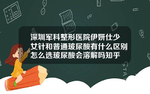 深圳军科整形医院伊妍仕少女针和普通玻尿酸有什么区别怎么选玻尿酸会溶解吗知乎